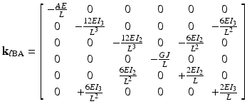 $$ {\mathbf{k}}_{\ell \mathrm{BA}}=\left[\begin{array}{cccccc}\hfill -\frac{AE}{L}\hfill & \hfill 0\hfill & \hfill 0\hfill & \hfill 0\hfill & \hfill 0\hfill & \hfill 0\hfill \\ {}\hfill 0\hfill & \hfill -\frac{12E{I}_3}{L^3}\hfill & \hfill 0\hfill & \hfill 0\hfill & \hfill 0\hfill & \hfill -\frac{6E{I}_3}{L^2}\hfill \\ {}\hfill 0\hfill & \hfill 0\hfill & \hfill -\frac{12E{I}_2}{L^3}\hfill & \hfill 0\hfill & \hfill -\frac{6E{I}_2}{L^2}\hfill & \hfill 0\hfill \\ {}\hfill 0\hfill & \hfill 0\hfill & \hfill 0\hfill & \hfill -\frac{GJ}{L}\hfill & \hfill 0\hfill & \hfill 0\hfill \\ {}\hfill 0\hfill & \hfill 0\hfill & \hfill \frac{6E{I}_2}{L^2}\hfill & \hfill 0\hfill & \hfill +\frac{2E{I}_2}{L}\hfill & \hfill 0\hfill \\ {}\hfill 0\hfill & \hfill +\frac{6E{I}_3}{L^2}\hfill & \hfill 0\hfill & \hfill 0\hfill & \hfill 0\hfill & \hfill +\frac{2E{I}_3}{L}\hfill \end{array}\right] $$