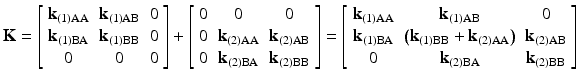 $$ \mathbf{K}=\left[\begin{array}{ccc}\hfill {\mathbf{k}}_{(1)\mathrm{AA}}\hfill & \hfill {\mathbf{k}}_{(1)\mathrm{AB}}\hfill & \hfill 0\hfill \\ {}\hfill {\mathbf{k}}_{(1)\mathrm{B}\mathrm{A}}\hfill & \hfill {\mathbf{k}}_{(1)\mathrm{B}\mathrm{B}}\hfill & \hfill 0\hfill \\ {}\hfill 0\hfill & \hfill 0\hfill & \hfill 0\hfill \end{array}\right]+\left[\begin{array}{ccc}\hfill 0\hfill & \hfill 0\hfill & \hfill 0\hfill \\ {}\hfill 0\hfill & \hfill {\mathbf{k}}_{(2)\mathrm{AA}}\hfill & \hfill {\mathbf{k}}_{(2)\mathrm{AB}}\hfill \\ {}\hfill 0\hfill & \hfill {\mathbf{k}}_{(2)\mathrm{B}\mathrm{A}}\hfill & \hfill {\mathbf{k}}_{(2)\mathrm{B}\mathrm{B}}\hfill \end{array}\right]=\left[\begin{array}{ccc}\hfill {\mathbf{k}}_{(1)\mathrm{AA}}\hfill & \hfill {\mathbf{k}}_{(1)\mathrm{AB}}\hfill & \hfill 0\hfill \\ {}\hfill {\mathbf{k}}_{(1)\mathrm{B}\mathrm{A}}\hfill & \hfill \left({\mathbf{k}}_{(1)\mathrm{B}\mathrm{B}}+{\mathbf{k}}_{(2)\mathrm{AA}}\right)\hfill & \hfill {\mathbf{k}}_{(2)\mathrm{AB}}\hfill \\ {}\hfill 0\hfill & \hfill {\mathbf{k}}_{(2)\mathrm{B}\mathrm{A}}\hfill & \hfill {\mathbf{k}}_{(2)\mathrm{B}\mathrm{B}}\hfill \end{array}\right] $$