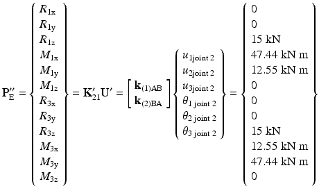 $$ {\mathbf{P}}_{\mathrm{E}}^{\mathbf{{\prime\prime}}}=\left\{\begin{array}{l}{R}_{1\mathrm{x}}\\ {}{R}_{1\mathrm{y}}\\ {}{R}_{1\mathrm{z}}\\ {}{M}_{1\mathrm{x}}\\ {}{M}_{1\mathrm{y}}\\ {}{M}_{1\mathrm{z}}\\ {}{R}_{3\mathrm{x}}\\ {}{R}_{3\mathrm{y}}\\ {}{R}_{3\mathrm{z}}\\ {}{M}_{3\mathrm{x}}\\ {}{M}_{3\mathrm{y}}\\ {}{M}_{3\mathrm{z}}\end{array}\right\}={\mathbf{K}}_{21}^{\mathbf{\prime}}{\mathbf{U}}^{\mathbf{\prime}}=\left[\begin{array}{l}{\mathbf{k}}_{(1)\mathrm{AB}}\\ {}{\mathbf{k}}_{(2)\mathrm{BA}}\end{array}\right]\left\{\begin{array}{l}{u}_{1\mathrm{joint}\;2}\\ {}{u}_{2\mathrm{joint}\;2}\\ {}{u}_{3\mathrm{joint}\;2}\\ {}{\theta}_{1\;\mathrm{joint}\;2}\\ {}{\theta}_{2\;\mathrm{joint}\;2}\\ {}{\theta}_{3\;\mathrm{joint}\;2}\end{array}\right\}=\left\{\begin{array}{l}0\\ {}0\\ {}15\;\mathrm{k}\mathrm{N}\\ {}47.44\;\mathrm{k}\mathrm{N}\;\mathrm{m}\\ {}12.55\;\mathrm{k}\mathrm{N}\;\mathrm{m}\\ {}0\\ {}0\\ {}0\\ {}15\;\mathrm{k}\mathrm{N}\\ {}12.55\;\mathrm{k}\mathrm{N}\;\mathrm{m}\\ {}47.44\;\mathrm{k}\mathrm{N}\;\mathrm{m}\\ {}0\end{array}\right\} $$