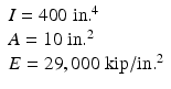 $$ \begin{array}{l}I=400\;\mathrm{in}{.}^4\\ {}A=10\;\mathrm{in}{.}^2\\ {}E=29,000\;\mathrm{kip}/\mathrm{in}{.}^2\end{array} $$