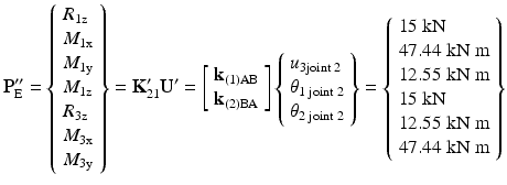 $$ {\mathbf{P}}_{\mathrm{E}}^{\mathbf{{\prime\prime}}}=\left\{\begin{array}{l}{R}_{1\mathrm{z}}\\ {}{M}_{1\mathrm{x}}\\ {}{M}_{1\mathrm{y}}\\ {}{M}_{1\mathrm{z}}\\ {}{R}_{3\mathrm{z}}\\ {}{M}_{3\mathrm{x}}\\ {}{M}_{3\mathrm{y}}\end{array}\right\}={\mathbf{K}}_{21}^{\mathbf{\prime}}{\mathbf{U}}^{\mathbf{\prime}}=\left[\begin{array}{l}{\mathbf{k}}_{(1)\mathrm{AB}}\\ {}{\mathbf{k}}_{(2)\mathrm{BA}}\end{array}\right]\left\{\begin{array}{l}{u}_{3\mathrm{joint}\;2}\\ {}{\theta}_{1\;\mathrm{joint}\;2}\\ {}{\theta}_{2\;\mathrm{joint}\;2}\end{array}\right\}=\left\{\begin{array}{l}15\;\mathrm{k}\mathrm{N}\\ {}47.44\;\mathrm{k}\mathrm{N}\;\mathrm{m}\\ {}12.55\;\mathrm{k}\mathrm{N}\;\mathrm{m}\\ {}15\;\mathrm{k}\mathrm{N}\\ {}12.55\;\mathrm{k}\mathrm{N}\;\mathrm{m}\\ {}47.44\;\mathrm{k}\mathrm{N}\;\mathrm{m}\end{array}\right\} $$