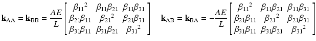 $$ {\mathbf{k}}_{\mathrm{AA}}={\mathbf{k}}_{\mathrm{BB}}=\frac{AE}{L}\left[\begin{array}{ccc}\hfill {\beta_{11}}^2\hfill & \hfill {\beta}_{11}{\beta}_{21}\hfill & \hfill {\beta}_{11}{\beta}_{31}\hfill \\ {}\hfill {\beta}_{21}{\beta}_{11}\hfill & \hfill {\beta_{21}}^2\hfill & \hfill {\beta}_{21}{\beta}_{31}\hfill \\ {}\hfill {\beta}_{31}{\beta}_{11}\hfill & \hfill {\beta}_{31}{\beta}_{21}\hfill & \hfill {\beta_{31}}^2\hfill \end{array}\right]\kern1em {\mathbf{k}}_{\mathrm{AB}}={\mathbf{k}}_{\mathrm{BA}}=-\frac{AE}{L}\left[\begin{array}{ccc}\hfill {\beta_{11}}^2\hfill & \hfill {\beta}_{11}{\beta}_{21}\hfill & \hfill {\beta}_{11}{\beta}_{31}\hfill \\ {}\hfill {\beta}_{21}{\beta}_{11}\hfill & \hfill {\beta_{21}}^2\hfill & \hfill {\beta}_{21}{\beta}_{31}\hfill \\ {}\hfill {\beta}_{31}{\beta}_{11}\hfill & \hfill {\beta}_{31}{\beta}_{21}\hfill & \hfill {\beta_{31}}^2\hfill \end{array}\right] $$