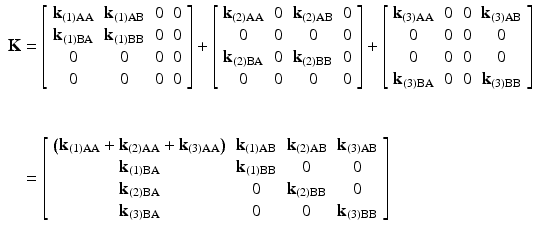 $$ \begin{array}{l}\mathbf{K}=\left[\begin{array}{cccc}\hfill {\mathbf{k}}_{(1)\mathrm{AA}}\hfill & \hfill {\mathbf{k}}_{(1)\mathrm{AB}}\hfill & \hfill 0\hfill & \hfill 0\hfill \\ {}\hfill {\mathbf{k}}_{(1)\mathrm{B}\mathrm{A}}\hfill & \hfill {\mathbf{k}}_{(1)\mathrm{B}\mathrm{B}}\hfill & \hfill 0\hfill & \hfill 0\hfill \\ {}\hfill 0\hfill & \hfill 0\hfill & \hfill 0\hfill & \hfill 0\hfill \\ {}\hfill 0\hfill & \hfill 0\hfill & \hfill 0\hfill & \hfill 0\hfill \end{array}\right]+\left[\begin{array}{cccc}\hfill {\mathbf{k}}_{(2)\mathrm{AA}}\hfill & \hfill 0\hfill & \hfill {\mathbf{k}}_{(2)\mathrm{AB}}\hfill & \hfill 0\hfill \\ {}\hfill 0\hfill & \hfill 0\hfill & \hfill 0\hfill & \hfill 0\hfill \\ {}\hfill {\mathbf{k}}_{(2)\mathrm{B}\mathrm{A}}\hfill & \hfill 0\hfill & \hfill {\mathbf{k}}_{(2)\mathrm{B}\mathrm{B}}\hfill & \hfill 0\hfill \\ {}\hfill 0\hfill & \hfill 0\hfill & \hfill 0\hfill & \hfill 0\hfill \end{array}\right]+\left[\begin{array}{cccc}\hfill {\mathbf{k}}_{(3)\mathrm{AA}}\hfill & \hfill 0\hfill & \hfill 0\hfill & \hfill {\mathbf{k}}_{(3)\mathrm{AB}}\hfill \\ {}\hfill 0\hfill & \hfill 0\hfill & \hfill 0\hfill & \hfill 0\hfill \\ {}\hfill 0\hfill & \hfill 0\hfill & \hfill 0\hfill & \hfill 0\hfill \\ {}\hfill {\mathbf{k}}_{(3)\mathrm{B}\mathrm{A}}\hfill & \hfill 0\hfill & \hfill 0\hfill & \hfill {\mathbf{k}}_{(3)\mathrm{B}\mathrm{B}}\hfill \end{array}\right]\\ {}\\ {}\\ {}\kern.8em =\left[\begin{array}{cccc}\hfill \left({\mathbf{k}}_{(1)\mathrm{AA}}+{\mathbf{k}}_{(2)\mathrm{AA}}+{\mathbf{k}}_{(3)\mathrm{AA}}\right)\hfill & \hfill {\mathbf{k}}_{(1)\mathrm{AB}}\hfill & \hfill {\mathbf{k}}_{(2)\mathrm{AB}}\hfill & \hfill {\mathbf{k}}_{(3)\mathrm{AB}}\hfill \\ {}\hfill {\mathbf{k}}_{(1)\mathrm{B}\mathrm{A}}\hfill & \hfill {\mathbf{k}}_{(1)\mathrm{B}\mathrm{B}}\hfill & \hfill 0\hfill & \hfill 0\hfill \\ {}\hfill {\mathbf{k}}_{(2)\mathrm{B}\mathrm{A}}\hfill & \hfill 0\hfill & \hfill {\mathbf{k}}_{(2)\mathrm{B}\mathrm{B}}\hfill & \hfill 0\hfill \\ {}\hfill {\mathbf{k}}_{(3)\mathrm{B}\mathrm{A}}\hfill & \hfill 0\hfill & \hfill 0\hfill & \hfill {\mathbf{k}}_{(3)\mathrm{B}\mathrm{B}}\hfill \end{array}\right]\end{array} $$