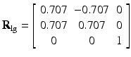 $$ {\mathbf{R}}_{\lg }=\left[\begin{array}{ccc}\hfill 0.707\hfill & \hfill -0.707\hfill & \hfill 0\hfill \\ {}\hfill 0.707\hfill & \hfill 0.707\hfill & \hfill 0\hfill \\ {}\hfill 0\hfill & \hfill 0\hfill & \hfill 1\hfill \end{array}\right] $$