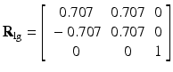 $$ {\mathbf{R}}_{\lg }=\left[\begin{array}{ccc}\hfill 0.707\hfill & \hfill 0.707\hfill & \hfill 0\hfill \\ {}\hfill -0.707\hfill & \hfill 0.707\hfill & \hfill 0\hfill \\ {}\hfill 0\hfill & \hfill 0\hfill & \hfill 1\hfill \end{array}\right] $$