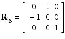 $$ {\mathbf{R}}_{\lg }=\left[\begin{array}{ccc}\hfill 0\hfill & \hfill 1\hfill & \hfill 0\hfill \\ {}\hfill -1\hfill & \hfill 0\hfill & \hfill 0\hfill \\ {}\hfill 0\hfill & \hfill 0\hfill & \hfill 1\hfill \end{array}\right] $$