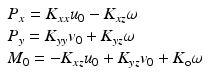 $$ \begin{array}{l}{P}_x={K}_{xx}{u}_0-{K}_{xz}\omega \\ {}{P}_y={K}_{yy}{v}_0+{K}_{yz}\omega \\ {}{M}_0=-{K}_{xz}{u}_0+{K}_{yz}{v}_0+{K}_{\mathrm{o}}\omega \end{array} $$