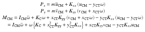 $$ \begin{array}{c}{P}_x=m{\ddot{u}}_{\mathrm{C}\mathrm{M}}+{K}_{xx}\left({u}_{\mathrm{C}\mathrm{M}}-{y}_{\mathrm{C}\mathrm{T}}\omega \right)\\ {}{P}_y=m{\ddot{v}}_{\mathrm{C}\mathrm{M}}+{K}_{yy}\left({v}_{\mathrm{C}\mathrm{M}}+{x}_{\mathrm{C}\mathrm{T}}\omega \right)\\ {}{M}_{\mathrm{C}\mathrm{M}}={I}_{\mathrm{C}\mathrm{M}}\ddot{\omega}+{K}_{\mathrm{C}}\omega +{x}_{\mathrm{C}\mathrm{T}}{K}_{\mathrm{yy}}\left({v}_{\mathrm{C}\mathrm{M}}+{x}_{\mathrm{C}\mathrm{T}}\omega \right)-{y}_{\mathrm{C}\mathrm{T}}{K}_{xx}\left({u}_{\mathrm{C}\mathrm{M}}-{y}_{\mathrm{C}\mathrm{T}}\omega \right)\\ {}={I}_{\mathrm{C}\mathrm{M}}\ddot{\omega}+\omega \left\{{K}_{\mathrm{C}}+{x}_{\mathrm{C}\mathrm{T}}^2{K}_{\mathrm{yy}}+{y}_{\mathrm{C}\mathrm{T}}^2{K}_{xx}\right\}+{x}_{\mathrm{C}\mathrm{T}}{K}_{yy}{v}_{\mathrm{C}\mathrm{M}}-{y}_{\mathrm{C}\mathrm{T}}{K}_{xx}{u}_{\mathrm{C}\mathrm{M}}\end{array} $$