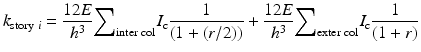 $$ {k}_{\mathrm{story}\;i}=\frac{12E}{h^3}{\displaystyle {\sum}_{\mathrm{inter}\;\mathrm{col}}{I}_{\mathrm{c}}}\frac{1}{\left(1+\left(r/2\right)\right)}+\frac{12E}{h^3}{\displaystyle {\sum}_{\mathrm{exter}\;\mathrm{col}}{I}_{\mathrm{c}}}\frac{1}{\left(1+r\right)} $$