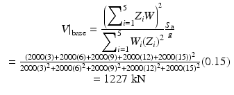 $$ \begin{array}{c}{\left.V\right|}_{\mathrm{base}}=\frac{{\left({\displaystyle {\sum}_{i=1}^5{Z}_iW}\right)}^2}{{\displaystyle {\sum}_{i=1}^5{W}_i{\left({Z}_i\right)}^2}}\frac{S_{\mathrm{a}}}{g}\\ {}=\frac{{\left(2000(3)+2000(6)+2000(9)+2000(12)+2000(15)\right)}^2}{2000{(3)}^2+2000{(6)}^2+2000{(9)}^2+2000{(12)}^2+2000{(15)}^2}(0.15)\\ {}=1227\;\mathrm{k}\mathrm{N}\end{array} $$