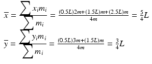 $$ \begin{array}{l}\overline{x}=\frac{{\displaystyle \sum {x}_i{m}_i}}{{\displaystyle \sum {m}_i}}=\frac{(0.5L)2m+(1.5L)m+(2.5L)m}{4m}=\frac{5}{4}L\\ {}\overline{y}=\frac{{\displaystyle \sum {y}_i{m}_i}}{{\displaystyle \sum {m}_i}}=\frac{(0.5L)3m+(1.5L)m}{4m}=\frac{3}{4}L\end{array} $$