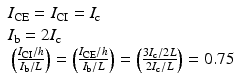 $$ \begin{array}{l}{I}_{\mathrm{CE}}={I}_{\mathrm{CI}}={I}_{\mathrm{c}}\\ {}{I}_{\mathrm{b}}=2{I}_{\mathrm{c}}\\ {}\left(\frac{I_{\mathrm{CI}}/h}{I_{\mathrm{b}}/L}\right)=\left(\frac{I_{\mathrm{CE}}/h}{I_{\mathrm{b}}/L}\right)=\left(\frac{3{I}_{\mathrm{c}}/2L}{2{I}_{\mathrm{c}}/L}\right)=0.75\end{array} $$