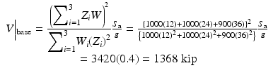 $$ \begin{array}{c}V\Big|{}_{\mathrm{base}}=\frac{{\left({\displaystyle {\sum}_{i=1}^3{Z}_iW}\right)}^2}{{\displaystyle {\sum}_{i=1}^3{W}_i{\left({Z}_i\right)}^2}}\frac{S_{\mathrm{a}}}{g}=\frac{{\left\{1000(12)+1000(24)+900(36)\right\}}^2}{\left\{1000{(12)}^2+1000{(24)}^2+900{(36)}^2\right\}}\frac{S_{\mathrm{a}}}{g}\\ {}=3420(0.4)=1368\;\mathrm{kip}\end{array} $$