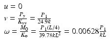 $$ \begin{array}{l}u=0\\ {}v=\frac{P_y}{K_{yy}}=\frac{P_1}{24.9k}\\ {}\omega =\frac{M_0}{K_{\mathrm{o}}}=\frac{P_1\left(L/4\right)}{39.78k{L}^2}=0.00628\frac{P_1}{kL}\end{array} $$