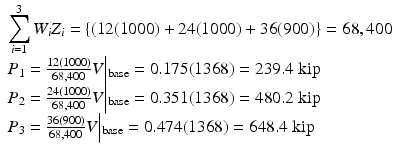 $$ \begin{array}{l}{\displaystyle \sum_{i=1}^3{W}_i}{Z}_i=\left\{\left(12(1000)+24(1000)+36(900)\right.\right\}=68,400\\ {}{P}_1=\frac{12(1000)}{68,400}V\Big|{}_{\mathrm{base}}=0.175(1368)=239.4\;\mathrm{kip}\\ {}{P}_2=\frac{24(1000)}{68,400}V\Big|{}_{\mathrm{base}}=0.351(1368)=480.2\;\mathrm{kip}\\ {}{P}_3=\frac{36(900)}{68,400}V\Big|{}_{\mathrm{base}}=0.474(1368)=648.4\;\mathrm{kip}\end{array} $$