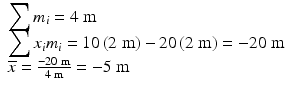 $$ \begin{array}{l}{\displaystyle \sum {m}_i=4\;\mathrm{m}}\\ {}{\displaystyle \sum {x}_i{m}_i=10\left(2\;\mathrm{m}\right)-20\left(2\;\mathrm{m}\right)}=-20\;\mathrm{m}\\ {}\overline{x}=\frac{-20\;\mathrm{m}}{4\;\mathrm{m}}=-5\;\mathrm{m}\end{array} $$