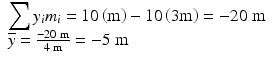 $$ \begin{array}{l}{\displaystyle \sum {y}_i{m}_i=10\left(\mathrm{m}\right)-10\left(3\mathrm{m}\right)}=-20\;\mathrm{m}\\ {}\overline{y}=\frac{-20\;\mathrm{m}}{4\;\mathrm{m}}=-5\;\mathrm{m}\end{array} $$