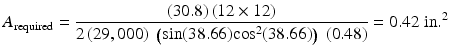 
$$ {A}_{\mathrm{required}}=\frac{(30.8)\left(12\times 12\right)}{2\left(29,000\right)\;\left( \sin (38.66){ \cos}^2(38.66)\right)\;(0.48)}=0.42\;\mathrm{in}{.}^2 $$
