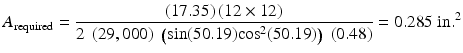 
$$ {A}_{\mathrm{required}}=\frac{(17.35)\left(12\times 12\right)}{2\;\left(29,000\right)\;\left( \sin (50.19){ \cos}^2(50.19)\right)\;(0.48)}=0.285\;\mathrm{in}{.}^2 $$
