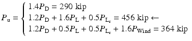 
$$ {P}_{\mathrm{u}}=\left\{\begin{array}{l}1.4{P}_{\mathrm{D}}=290\;\mathrm{kip}\\ {}1.2{P}_{\mathrm{D}}+1.6{P}_{\mathrm{L}}+0.5{P}_{{\mathrm{L}}_{\mathrm{r}}}=456\;\mathrm{kip}\leftarrow \\ {}1.2{P}_{\mathrm{D}}+0.5{P}_{\mathrm{L}}+0.5{P}_{{\mathrm{L}}_{\mathrm{r}}}+1.6{P}_{\mathrm{Wind}}=364\;\mathrm{kip}\end{array}\right. $$
