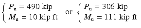 
$$ \left\{\begin{array}{l}{P}_{\mathrm{u}}=490\;\mathrm{kip}\\ {}{M}_{\mathrm{u}}=10\;\mathrm{kip}\;\mathrm{ft}\end{array}\right.\kern0.36em \mathrm{or}\kern0.36em \left\{\begin{array}{l}{P}_{\mathrm{u}}=306\;\mathrm{kip}\\ {}{M}_{\mathrm{u}}=111\;\mathrm{kip}\;\mathrm{ft}\end{array}\right. $$
