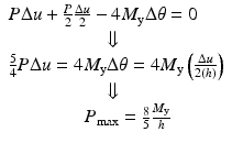 $$ \begin{array}{l}P\Delta u+\frac{P}{2}\frac{\Delta u}{2}-4{M}_{\mathrm{y}}\Delta \theta =0\\ {}\kern5em \Downarrow \\ {}\frac{5}{4}P\Delta u=4{M}_{\mathrm{y}}\Delta \theta =4{M}_{\mathrm{y}}\left(\frac{\Delta u}{2(h)}\right)\\ {}\kern5em \Downarrow \\ {}\kern4em {P}_{\max }=\frac{8}{5}\frac{M_{\mathrm{y}}}{h}\end{array} $$