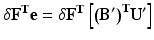 
$$ \delta {\mathbf{F}}^{\mathbf{T}}\mathbf{e}=\delta {\mathbf{F}}^{\mathbf{T}}\left[{\left({\mathbf{B}}^{\mathbf{\prime}}\right)}^{\mathbf{T}}{\mathbf{U}}^{\mathbf{\prime}}\right] $$
