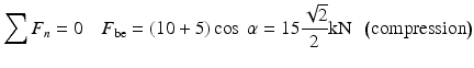 
$$ {\displaystyle \sum {F}_n=0\kern1em {F}_{\mathrm{be}}=\left(10+5\right) \cos\;\alpha =15\frac{\sqrt{2}}{2}\mathrm{k}\mathrm{N}\kern0.5em \left(\mathrm{compression}\right)} $$
