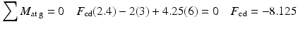 
$$ {\displaystyle \sum {M}_{\mathrm{at}\;\mathrm{g}}=0\kern1em {F}_{\mathrm{cd}}(2.4)-2(3)+4.25(6)=0\kern1em {F}_{\mathrm{cd}}=-8.125} $$
