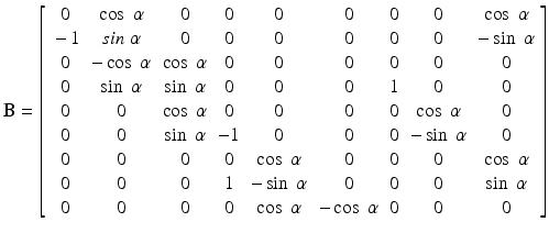 
$$ \mathbf{B}=\left[\begin{array}{ccccccccc}\hfill 0\hfill & \hfill \cos\;\alpha \hfill & \hfill 0\hfill & \hfill 0\hfill & \hfill 0\hfill & \hfill 0\hfill & \hfill 0\hfill & \hfill 0\hfill & \hfill \cos\;\alpha \hfill \\ {}\hfill -1\hfill & \hfill sin\;\alpha \hfill & \hfill 0\hfill & \hfill 0\hfill & \hfill 0\hfill & \hfill 0\hfill & \hfill 0\hfill & \hfill 0\hfill & \hfill - \sin\;\alpha \hfill \\ {}\hfill 0\hfill & \hfill - \cos\;\alpha \hfill & \hfill \cos\;\alpha \hfill & \hfill 0\hfill & \hfill 0\hfill & \hfill 0\hfill & \hfill 0\hfill & \hfill 0\hfill & \hfill 0\hfill \\ {}\hfill 0\hfill & \hfill \sin\;\alpha \hfill & \hfill \sin\;\alpha \hfill & \hfill 0\hfill & \hfill 0\hfill & \hfill 0\hfill & \hfill 1\hfill & \hfill 0\hfill & \hfill 0\hfill \\ {}\hfill 0\hfill & \hfill 0\hfill & \hfill \cos\;\alpha \hfill & \hfill 0\hfill & \hfill 0\hfill & \hfill 0\hfill & \hfill 0\hfill & \hfill \cos\;\alpha \hfill & \hfill 0\hfill \\ {}\hfill 0\hfill & \hfill 0\hfill & \hfill \sin\;\alpha \hfill & \hfill -1\hfill & \hfill 0\hfill & \hfill 0\hfill & \hfill 0\hfill & \hfill - \sin\;\alpha \hfill & \hfill 0\hfill \\ {}\hfill 0\hfill & \hfill 0\hfill & \hfill 0\hfill & \hfill 0\hfill & \hfill \cos\;\alpha \hfill & \hfill 0\hfill & \hfill 0\hfill & \hfill 0\hfill & \hfill \cos\;\alpha \hfill \\ {}\hfill 0\hfill & \hfill 0\hfill & \hfill 0\hfill & \hfill 1\hfill & \hfill - \sin\;\alpha \hfill & \hfill 0\hfill & \hfill 0\hfill & \hfill 0\hfill & \hfill \sin\;\alpha \hfill \\ {}\hfill 0\hfill & \hfill 0\hfill & \hfill 0\hfill & \hfill 0\hfill & \hfill \cos\;\alpha \hfill & \hfill - \cos\;\alpha \hfill & \hfill 0\hfill & \hfill 0\hfill & \hfill 0\hfill \end{array}\right] $$
