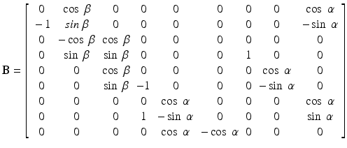 
$$ \mathbf{B}=\left[\begin{array}{ccccccccc}\hfill 0\hfill & \hfill \cos\;\beta \hfill & \hfill 0\hfill & \hfill 0\hfill & \hfill 0\hfill & \hfill 0\hfill & \hfill 0\hfill & \hfill 0\hfill & \hfill \cos\;\alpha \hfill \\ {}\hfill -1\hfill & \hfill sin\;\beta \hfill & \hfill 0\hfill & \hfill 0\hfill & \hfill 0\hfill & \hfill 0\hfill & \hfill 0\hfill & \hfill 0\hfill & \hfill - \sin\;\alpha \hfill \\ {}\hfill 0\hfill & \hfill - \cos\;\beta \hfill & \hfill \cos\;\beta \hfill & \hfill 0\hfill & \hfill 0\hfill & \hfill 0\hfill & \hfill 0\hfill & \hfill 0\hfill & \hfill 0\hfill \\ {}\hfill 0\hfill & \hfill \sin\;\beta \hfill & \hfill \sin\;\beta \hfill & \hfill 0\hfill & \hfill 0\hfill & \hfill 0\hfill & \hfill 1\hfill & \hfill 0\hfill & \hfill 0\hfill \\ {}\hfill 0\hfill & \hfill 0\hfill & \hfill \cos\;\beta \hfill & \hfill 0\hfill & \hfill 0\hfill & \hfill 0\hfill & \hfill 0\hfill & \hfill \cos\;\alpha \hfill & \hfill 0\hfill \\ {}\hfill 0\hfill & \hfill 0\hfill & \hfill \sin\;\beta \hfill & \hfill -1\hfill & \hfill 0\hfill & \hfill 0\hfill & \hfill 0\hfill & \hfill - \sin\;\alpha \hfill & \hfill 0\hfill \\ {}\hfill 0\hfill & \hfill 0\hfill & \hfill 0\hfill & \hfill 0\hfill & \hfill \cos\;\alpha \hfill & \hfill 0\hfill & \hfill 0\hfill & \hfill 0\hfill & \hfill \cos\;\alpha \hfill \\ {}\hfill 0\hfill & \hfill 0\hfill & \hfill 0\hfill & \hfill 1\hfill & \hfill - \sin\;\alpha \hfill & \hfill 0\hfill & \hfill 0\hfill & \hfill 0\hfill & \hfill \sin\;\alpha \hfill \\ {}\hfill 0\hfill & \hfill 0\hfill & \hfill 0\hfill & \hfill 0\hfill & \hfill \cos\;\alpha \hfill & \hfill - \cos\;\alpha \hfill & \hfill 0\hfill & \hfill 0\hfill & \hfill 0\hfill \end{array}\right] $$
