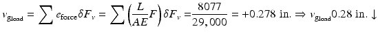 
$$ {v}_{{\mathrm{g}}_{\mathrm{load}}}={\displaystyle \sum {e}_{\mathrm{force}}\delta {F}_v}={\displaystyle \sum \left(\frac{L}{AE}F\right)\delta {F}_v=}\frac{8077}{29,000}=+0.278\;\mathrm{in}.\Rightarrow {v}_{{\mathrm{g}}_{\mathrm{load}}}0.28\;\mathrm{in}.\downarrow $$
