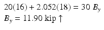 
$$ \begin{array}{l}20(16)+2.052(18)=30\;{B}_y\\ {}{B}_y=11.90\;\mathrm{kip}\uparrow \end{array} $$
