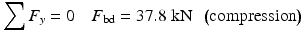 
$$ {\displaystyle \sum {F}_y=0\kern1em {F}_{\mathrm{bd}}=37.8\;\mathrm{k}\mathrm{N}\kern0.5em \left(\mathrm{compression}\right)} $$
