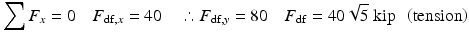 
$$ {\displaystyle \sum {F}_x=0\kern1em {F}_{\mathrm{df},x}=40\kern1em \therefore {F}_{\mathrm{df},y}=80\kern1em {F}_{\mathrm{df}}=40\sqrt{5}\;\mathrm{kip}\kern0.5em \left(\mathrm{tension}\right)} $$
