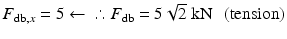 
$$ {F}_{\mathrm{db},x}=5\leftarrow \kern0.5em \therefore {F}_{\mathrm{db}}=5\sqrt{2}\;\mathrm{k}\mathrm{N}\kern0.5em \left(\mathrm{tension}\right) $$
