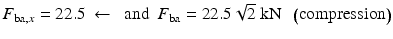 
$$ {F}_{\mathrm{ba},x}=22.5\ \leftarrow \kern0.5em \mathrm{and}\kern0.5em {F}_{\mathrm{ba}}=22.5\sqrt{2}\;\mathrm{k}\mathrm{N}\kern0.5em \left(\mathrm{compression}\right) $$
