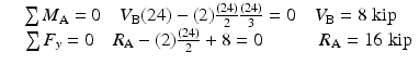 
$$ \begin{array}{c}\sum {M}_{\mathrm{A}}=0\kern1em {V}_{\mathrm{B}}(24)-(2)\frac{(24)}{2}\frac{(24)}{3}=0\kern1em {V}_{\mathrm{B}}=8\;\mathrm{kip}\\ {}\kern.7em \sum {F}_y=0\kern1em {R}_{\mathrm{A}}-(2)\frac{(24)}{2}+8=0\kern3em {R}_{\mathrm{A}}=16\;\mathrm{kip}\end{array} $$
