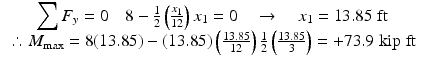 
$$ \begin{array}{c}{\displaystyle \sum {F}_y}=0\kern1em 8-\frac{1}{2}\left(\frac{x_1}{12}\right){x}_1=0\kern1em \to \kern1em {x}_1=13.85\;\mathrm{ft}\\ {}\therefore {M}_{\max }=8(13.85)-(13.85)\left(\frac{13.85}{12}\right)\frac{1}{2}\left(\frac{13.85}{3}\right)=+73.9\;\mathrm{kip}\;\mathrm{ft}\end{array} $$
