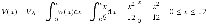 
$$ V(x)-{V}_{\mathrm{A}}={\displaystyle {\int}_0^xw(x)\mathrm{d}x=}{\displaystyle {\int}_0^x\frac{x}{6}\mathrm{d}x}={\left.\frac{x^2}{12}\right|}_0^x=\frac{x^2}{12}\kern1em 0\le x\le 12 $$
