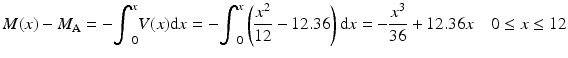 
$$ M(x)-{M}_{\mathrm{A}}=-{\displaystyle {\int}_0^xV(x)\mathrm{d}x}=-{\displaystyle {\int}_0^x\left(\frac{x^2}{12}-12.36\right)\mathrm{d}x}=-\frac{x^3}{36}+12.36x\kern1em 0\le x\le 12 $$
