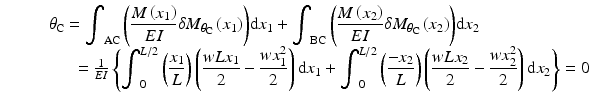 
$$ \begin{array}{c}\kern-4em {\theta}_{\mathrm{C}}={\displaystyle {\int}_{\mathrm{AC}}\left(\frac{M\left({x}_1\right)}{EI}\delta {M}_{\theta_{\mathrm{C}}}\left({x}_1\right)\right)}\mathrm{d}{x}_1+{\displaystyle {\int}_{\mathrm{BC}}\left(\frac{M\left({x}_2\right)}{EI}\delta {M}_{\theta_{\mathrm{C}}}\left({x}_2\right)\right)}\mathrm{d}{x}_2\\ {}\kern3.8em =\frac{1}{EI}\left\{{\displaystyle {\int}_0^{L/2}\left(\frac{x_1}{L}\right)\left(\frac{wL{x}_1}{2}-\frac{w{x}_1^2}{2}\right)\mathrm{d}{x}_1}+{\displaystyle {\int}_0^{L/2}\left(\frac{-{x}_2}{L}\right)\left(\frac{wL{x}_2}{2}-\frac{w{x}_2^2}{2}\right)\mathrm{d}{x}_2}\right\}=0\end{array} $$
