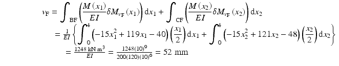 
$$ \begin{array}{c}\kern-4em {v}_{\mathrm{F}}={\displaystyle {\int}_{\mathrm{BF}}\left(\frac{M\left({x}_1\right)}{EI}\delta {M}_{v_{\mathrm{F}}}\left({x}_1\right)\right)\mathrm{d}{x}_1}+{\displaystyle {\int}_{\mathrm{CF}}\left(\frac{M\left({x}_2\right)}{EI}\delta {M}_{v_{\mathrm{F}}}\left({x}_2\right)\right)\mathrm{d}{x}_2}\\ {}\kern5.5em =\frac{1}{EI}\left\{{\displaystyle {\int}_0^4\left(-15{x}_1^2+119{x}_1-40\right)\left(\frac{x_1}{2}\right)\mathrm{d}{x}_1}+{\displaystyle {\int}_0^4\left(-15{x}_2^2+121{x}_2-48\right)\left(\frac{x_2}{2}\right)\mathrm{d}{x}_2}\right\}\\ {}\kern-10em =\frac{1248\;\mathrm{k}\mathrm{N}\;{\mathrm{m}}^3}{EI}=\frac{1248{(10)}^9}{200(120){(10)}^6}=52\;\mathrm{mm}\end{array} $$
