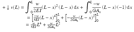 
$$ \begin{array}{c}+\downarrow v(L)={\displaystyle {\int}_0^L\frac{w}{2EI}{\left(L-x\right)}^2\left(L-x\right)\mathrm{d}x}+{\displaystyle {\int}_0^L\frac{-w}{G{A}_{\mathrm{s}}}\left(L-x\right)\left(-1\right)\mathrm{d}x}\\ {}\kern-2em ={\left[\frac{-w}{8EI}{\left(L-x\right)}^4\right]}_0^L+{\left[-\frac{w}{2G{A}_{\mathrm{s}}}{\left(L-x\right)}^2\right]}_0^L\\ {}\kern-9.8em =\frac{w}{8EI}{L}^4+\frac{w}{2G{A}_{\mathrm{s}}}{L}^2\end{array} $$
