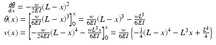 
$$ \begin{array}{c}\kern.5em \frac{\mathrm{d}\theta }{\mathrm{d}x}=-\frac{w}{2EI}{\left(L-x\right)}^2\hfill \\ {}\theta (x)={\left[\frac{w}{6EI}{\left(L-x\right)}^3\right]}_0^x=\frac{w}{6EI}{\left(L-x\right)}^3-\frac{w{L}^3}{6EI}\hfill \\ {}v(x)={\left[-\frac{w}{24EI}{\left(L-x\right)}^4-\frac{w{L}^3x}{6EI}\right]}_0^x=\frac{w}{6EI}\left\{-\frac{1}{4}{\left(L-x\right)}^4-{L}^3x+\frac{L^4}{4}\right\}\end{array} $$
