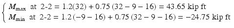 
$$ \left\{\begin{array}{l}{M}_{\max}\kern0.5em \mathrm{at}\kern0.5em 2\hbox{-} 2=1.2(32)+0.75\left(32-9-16\right)=43.65\;\mathrm{kip}\;\mathrm{ft}\\ {}{M}_{\min}\kern0.5em \mathrm{at}\kern0.5em 2\hbox{-} 2=1.2\left(-9-16\right)+0.75\left(32-9-16\right)=-24.75\;\mathrm{kip}\;\mathrm{ft}\end{array}\right. $$
