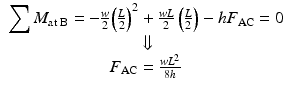 
$$ \begin{array}{c}{\displaystyle \sum {M}_{\mathrm{at}\;\mathrm{B}}}=-\frac{w}{2}{\left(\frac{L}{2}\right)}^2+\frac{wL}{2}\left(\frac{L}{2}\right)-h{F}_{\mathrm{AC}}=0\\ {}\Downarrow \\ {}{F}_{\mathrm{AC}}=\frac{w{L}^2}{8h}\end{array} $$
