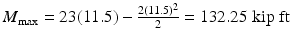 
$$ {M}_{\max }=23(11.5)-\frac{2{(11.5)}^2}{2}=132.25\;\mathrm{kip}\;\mathrm{ft} $$
