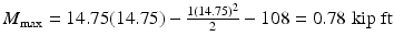 
$$ {M}_{\max }=14.75(14.75)-\frac{1{(14.75)}^2}{2}-108=0.78\;\mathrm{kip}\;\mathrm{ft} $$
