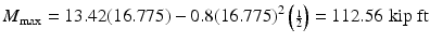 
$$ {M}_{\max }=13.42(16.775)-0.8{(16.775)}^2\left({\scriptscriptstyle \frac{1}{2}}\right)=112.56\;\mathrm{kip}\;\mathrm{ft} $$
